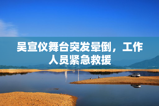 吴宣仪舞台突发晕倒，工作人员紧急救援