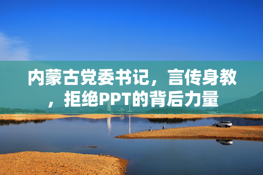 内蒙古党委书记，言传身教，拒绝PPT的背后力量