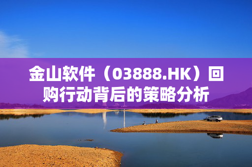 金山软件（03888.HK）回购行动背后的策略分析