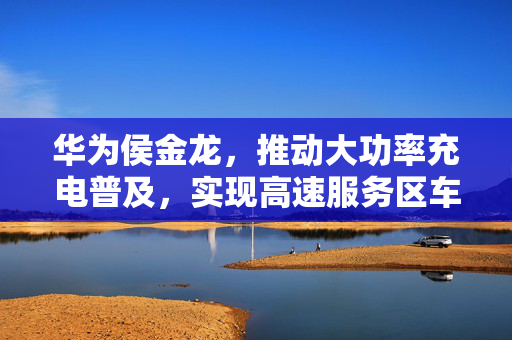 华为侯金龙，推动大功率充电普及，实现高速服务区车位全覆盖的先锋领航者