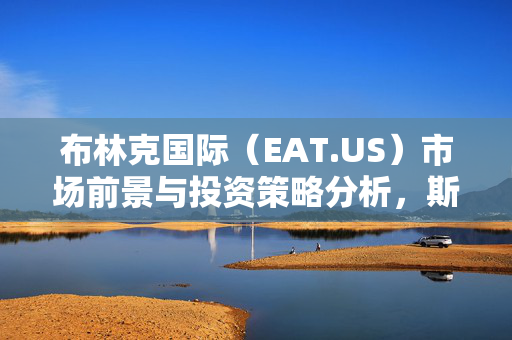 布林克国际（EAT.US）市场前景与投资策略分析，斯迪富上调目标价至90美元的买入建议