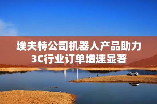 埃夫特公司机器人产品助力3C行业订单增速显著