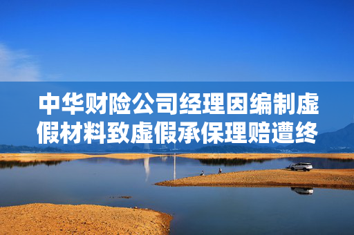 中华财险公司经理因编制虚假材料致虚假承保理赔遭终身禁业