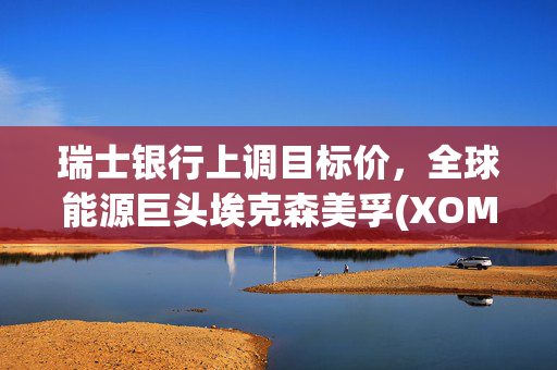 瑞士银行上调目标价，全球能源巨头埃克森美孚(XOM.US)的前景展望