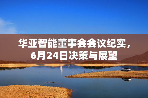 华亚智能董事会会议纪实，6月24日决策与展望
