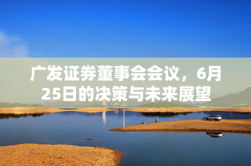 广发证券董事会会议，6月25日的决策与未来展望