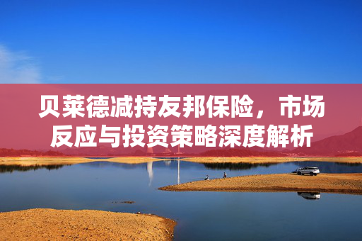 贝莱德减持友邦保险，市场反应与投资策略深度解析