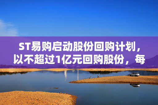 ST易购启动股份回购计划，以不超过1亿元回购股份，每股最高价定为2.04元