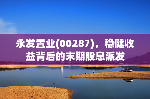 永发置业(00287)，稳健收益背后的末期股息派发