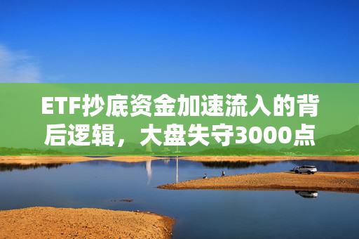 ETF抄底资金加速流入的背后逻辑，大盘失守3000点