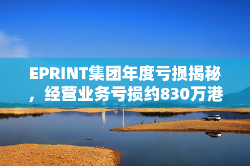 EPRINT集团年度亏损揭秘，经营业务亏损约830万港元