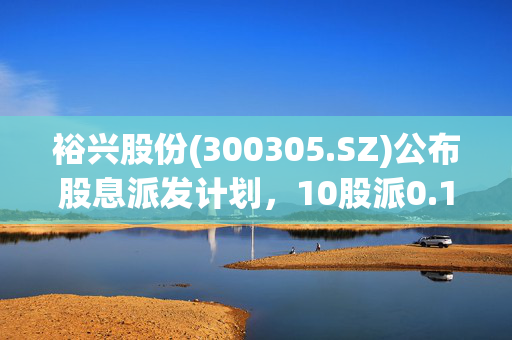 裕兴股份(300305.SZ)公布股息派发计划，10股派0.141727元，除权除息日定于7月3日