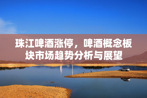 珠江啤酒涨停，啤酒概念板块市场趋势分析与展望