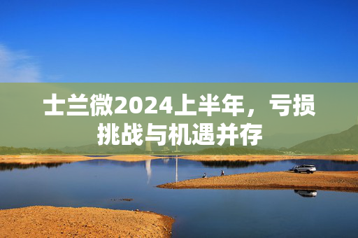 士兰微2024上半年，亏损挑战与机遇并存