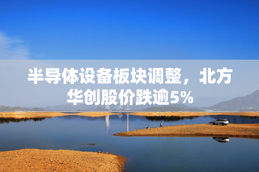半导体设备板块调整，北方华创股价跌逾5%