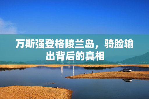 万斯强登格陵兰岛，骑脸输出背后的真相