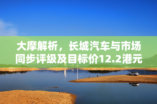 大摩解析，长城汽车与市场同步评级及目标价12.2港元的市场逻辑
