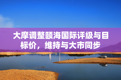 大摩调整颐海国际评级与目标价，维持与大市同步