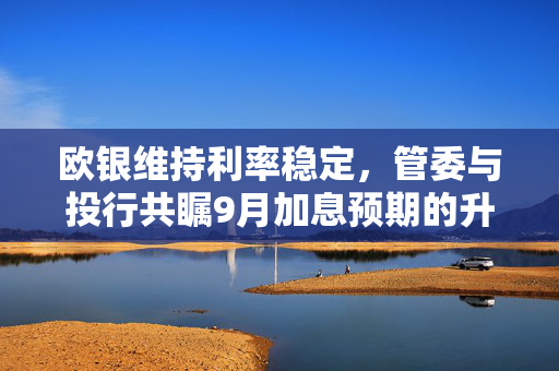欧银维持利率稳定，管委与投行共瞩9月加息预期的升温