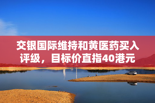 交银国际维持和黄医药买入评级，目标价直指40港元