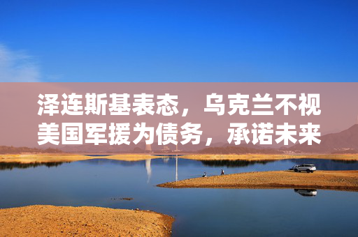 泽连斯基表态，乌克兰不视美国军援为债务，承诺未来提供补偿的承诺。
