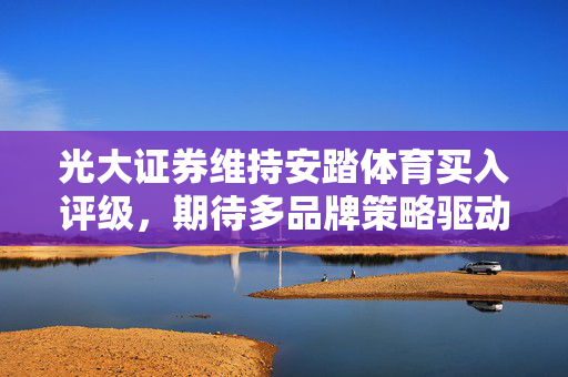 光大证券维持安踏体育买入评级，期待多品牌策略驱动高质量增长