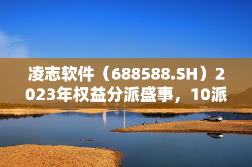 凌志软件（688588.SH）2023年权益分派盛事，10派2元，股权登记日为7月3日