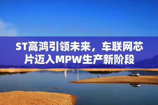 ST高鸿引领未来，车联网芯片迈入MPW生产新阶段