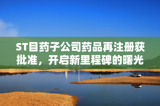 ST目药子公司药品再注册获批准，开启新里程碑的曙光
