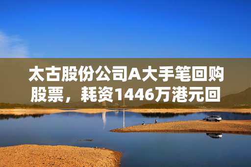 太古股份公司A大手笔回购股票，耗资1446万港元回购20.7万股