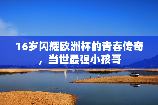 16岁闪耀欧洲杯的青春传奇，当世最强小孩哥