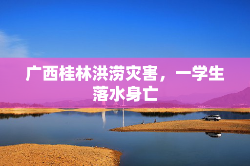 广西桂林洪涝灾害，一学生落水身亡