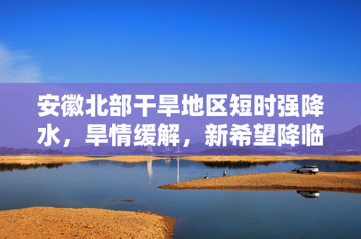 安徽北部干旱地区短时强降水，旱情缓解，新希望降临