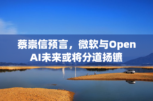 蔡崇信预言，微软与OpenAI未来或将分道扬镳
