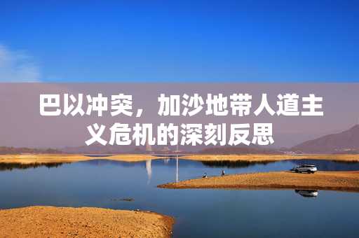 巴以冲突，加沙地带人道主义危机的深刻反思
