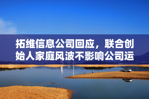 拓维信息公司回应，联合创始人家庭风波不影响公司运营