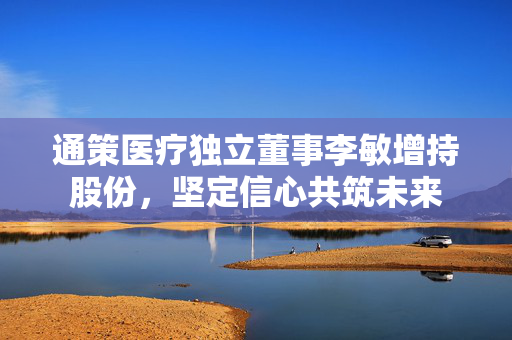 通策医疗独立董事李敏增持股份，坚定信心共筑未来