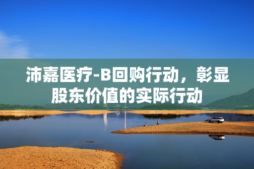 沛嘉医疗-B回购行动，彰显股东价值的实际行动