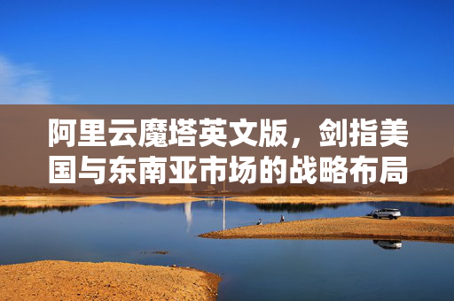 阿里云魔塔英文版，剑指美国与东南亚市场的战略布局