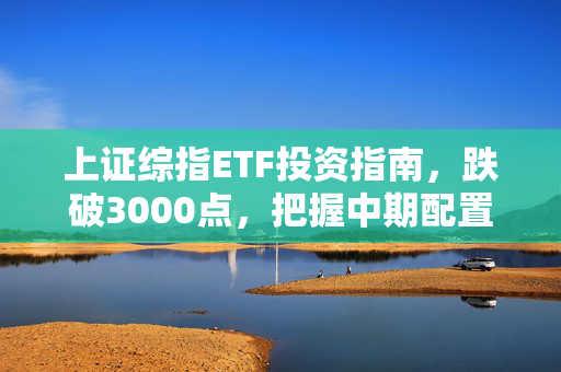 上证综指ETF投资指南，跌破3000点，把握中期配置良机