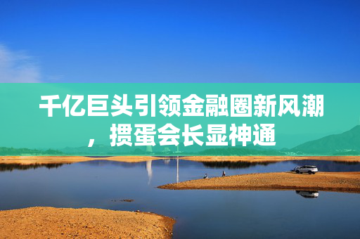千亿巨头引领金融圈新风潮，掼蛋会长显神通