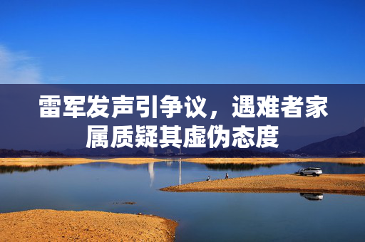 雷军发声引争议，遇难者家属质疑其虚伪态度