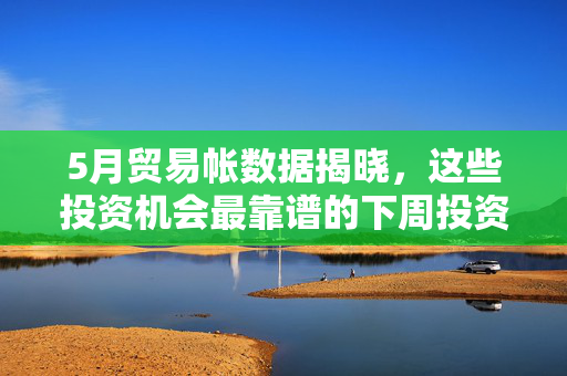 5月贸易帐数据揭晓，这些投资机会最靠谱的下周投资风向标