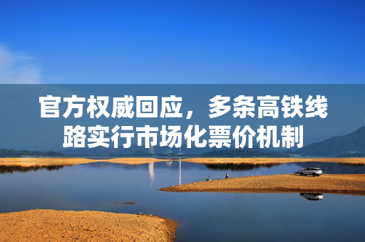 官方权威回应，多条高铁线路实行市场化票价机制