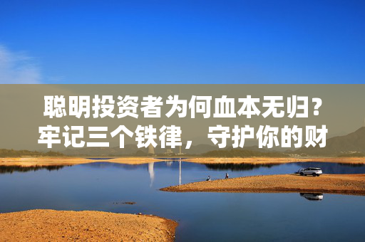 聪明投资者为何血本无归？牢记三个铁律，守护你的财富安全