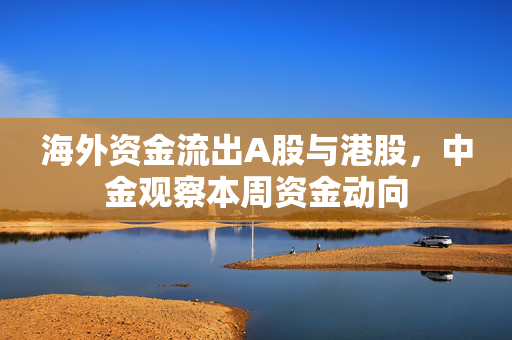 海外资金流出A股与港股，中金观察本周资金动向