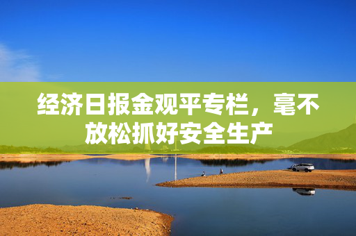 经济日报金观平专栏，毫不放松抓好安全生产