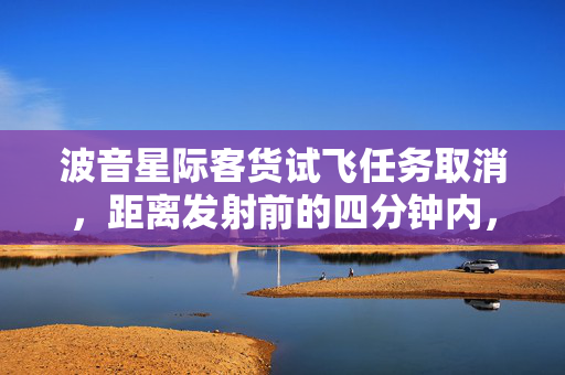 波音星际客货试飞任务取消，距离发射前的四分钟内，我们见证了什么？