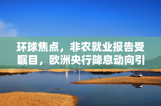 环球焦点，非农就业报告受瞩目，欧洲央行降息动向引热议