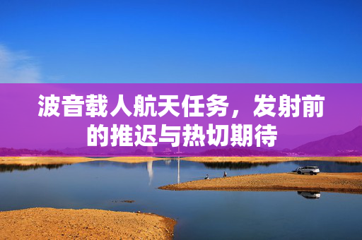 波音载人航天任务，发射前的推迟与热切期待